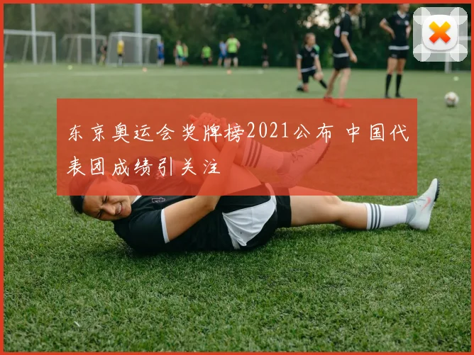东京奥运会奖牌榜2021公布 中国代表团成绩引关注