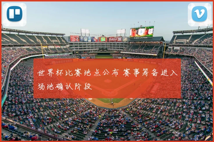 世界杯比赛地点公布 赛事筹备进入场地确认阶段
