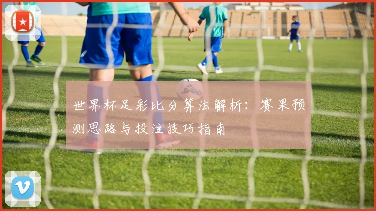 世界杯足彩比分算法解析：赛果预测思路与投注技巧指南
