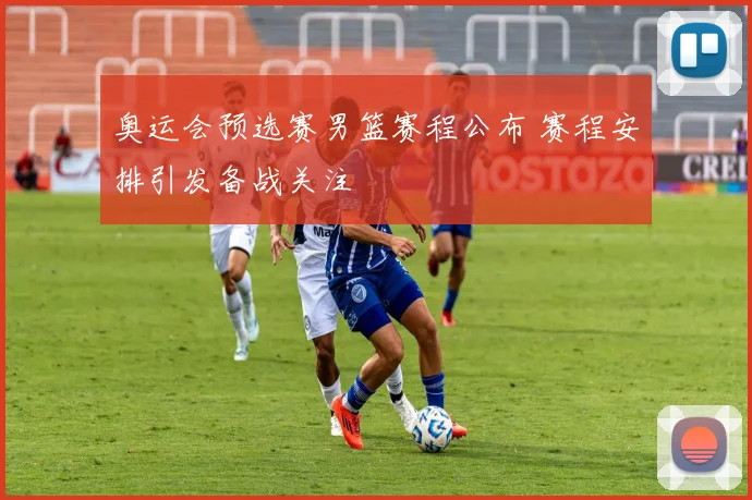 奥运会预选赛男篮赛程公布 赛程安排引发备战关注