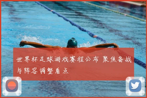 世界杯足球游戏赛程公布 聚焦备战与阵容调整看点