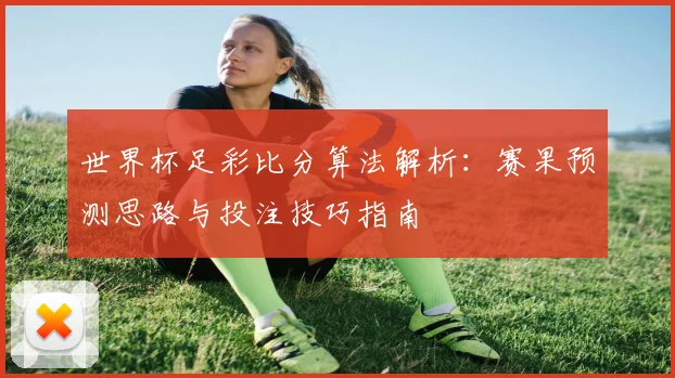 世界杯足彩比分算法解析：赛果预测思路与投注技巧指南