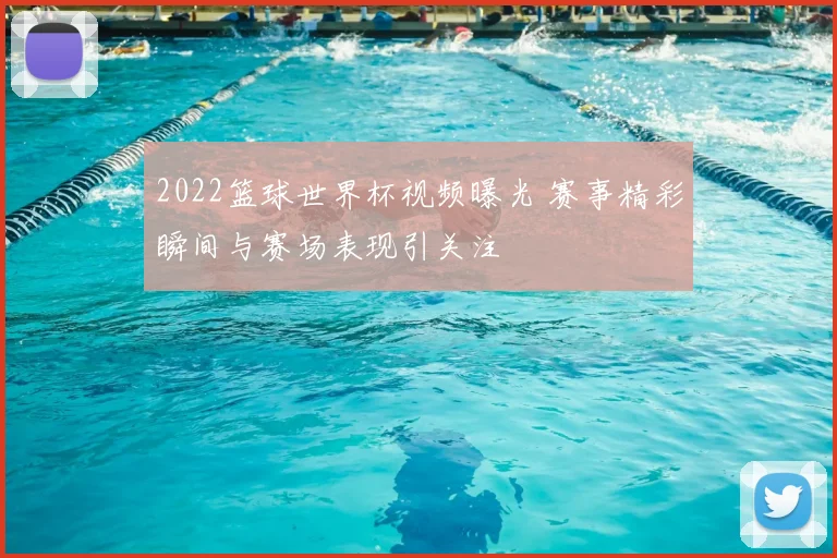 2022篮球世界杯视频曝光 赛事精彩瞬间与赛场表现引关注