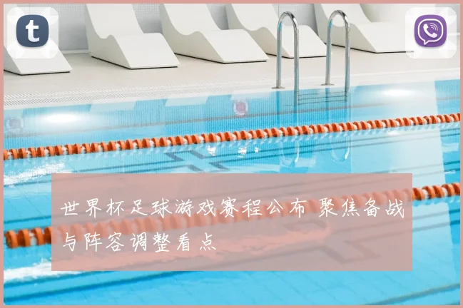 世界杯足球游戏赛程公布 聚焦备战与阵容调整看点