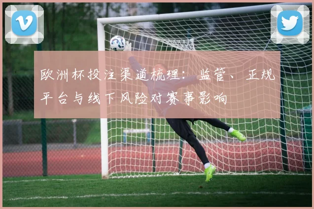 欧洲杯投注渠道梳理：监管、正规平台与线下风险对赛事影响