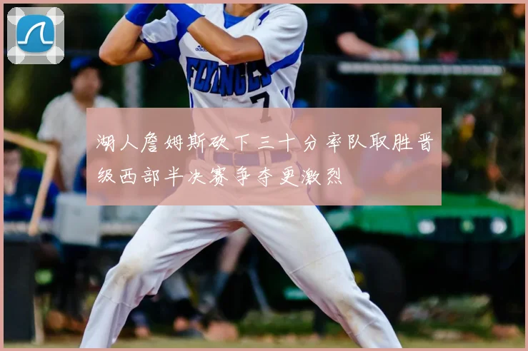 湖人詹姆斯砍下三十分率队取胜晋级西部半决赛争夺更激烈