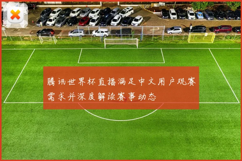 腾讯世界杯直播满足中文用户观赛需求并深度解读赛事动态