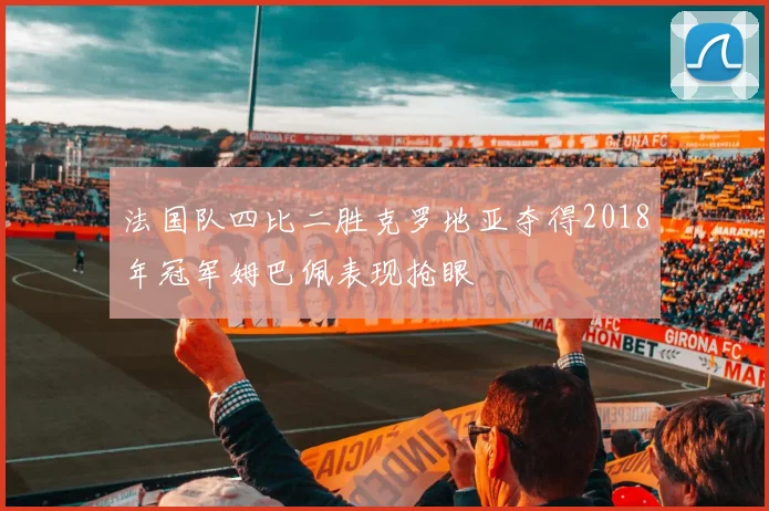 法国队四比二胜克罗地亚夺得2018年冠军姆巴佩表现抢眼