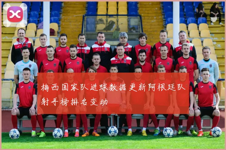 梅西国家队进球数据更新阿根廷队射手榜排名变动