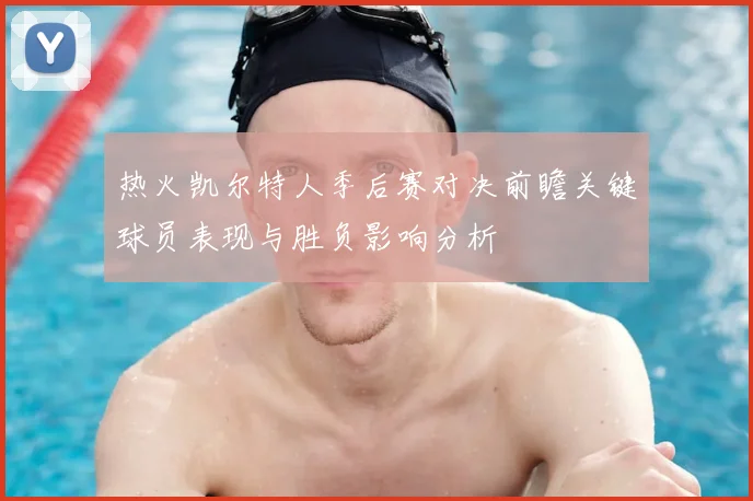热火凯尔特人季后赛对决前瞻关键球员表现与胜负影响分析
