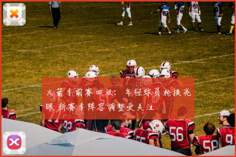 火箭季前赛回放:年轻球员轮换亮眼 新赛季阵容调整受关注