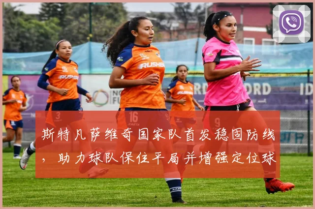 斯特凡萨维奇国家队首发稳固防线，助力球队保住平局并增强定位球威胁