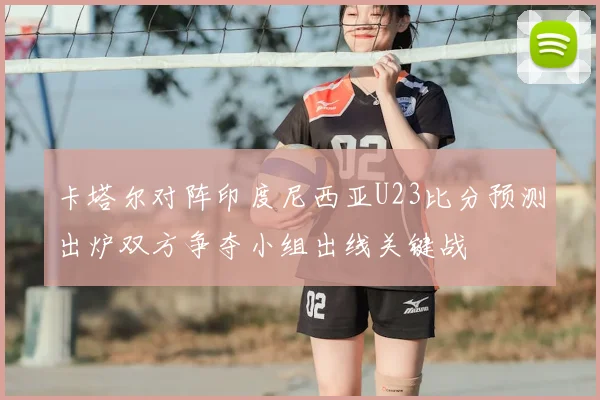 卡塔尔对阵印度尼西亚U23比分预测出炉双方争夺小组出线关键战