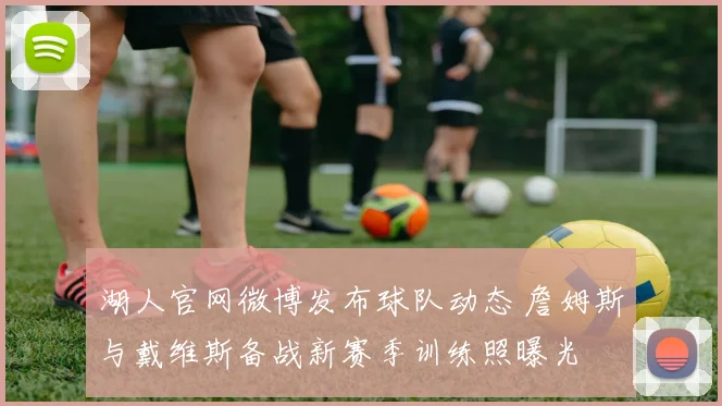 湖人官网微博发布球队动态 詹姆斯与戴维斯备战新赛季训练照曝光