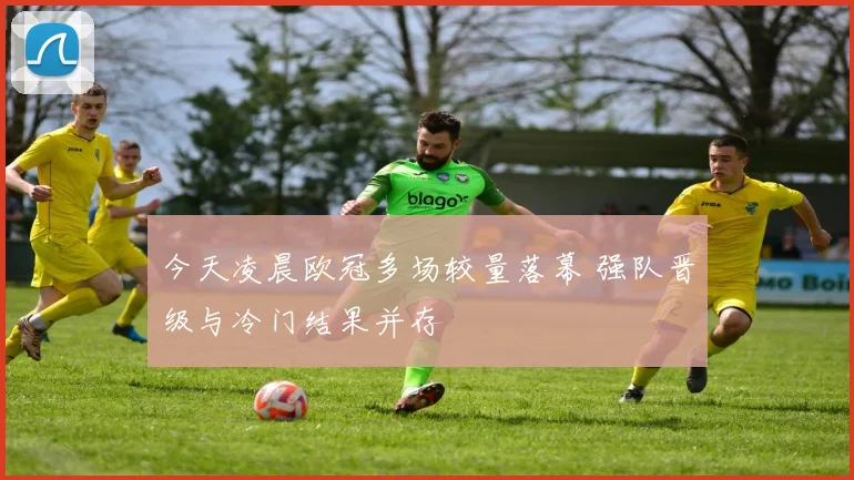 今天凌晨欧冠多场较量落幕 强队晋级与冷门结果并存