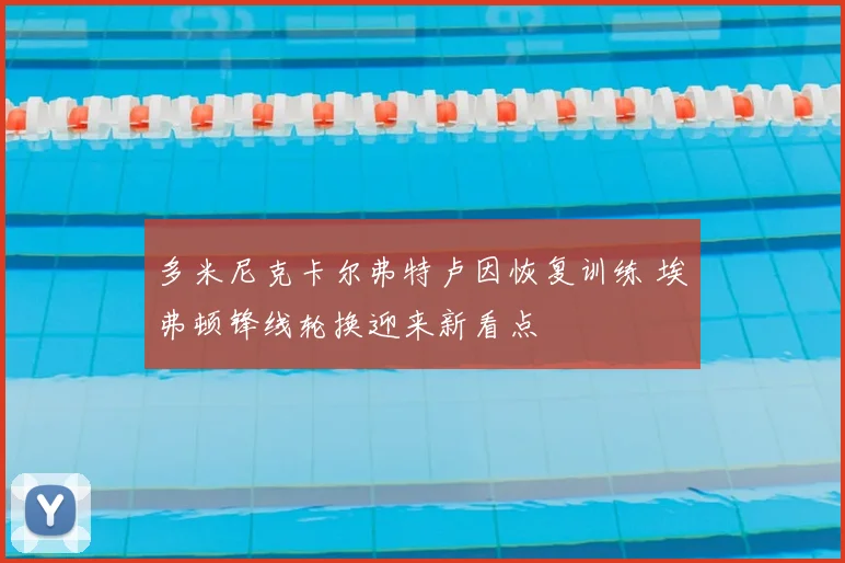 多米尼克卡尔弗特卢因恢复训练 埃弗顿锋线轮换迎来新看点
