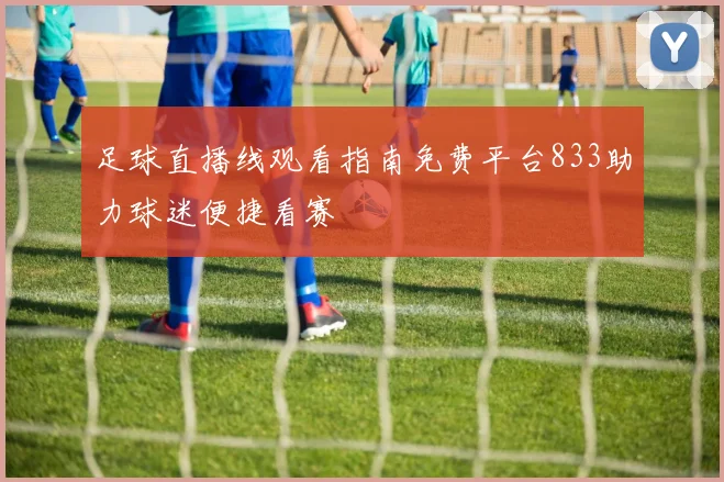 足球直播线观看指南免费平台833助力球迷便捷看赛