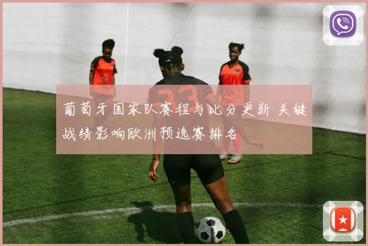 葡萄牙国家队赛程与比分更新 关键战绩影响欧洲预选赛排名