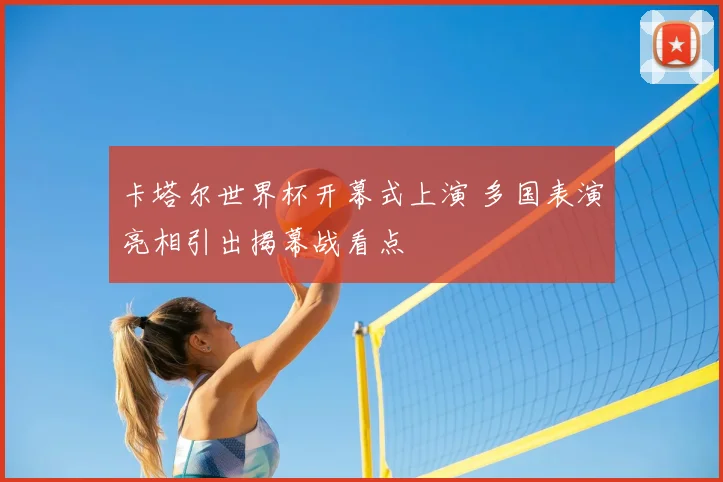 卡塔尔世界杯开幕式上演 多国表演亮相引出揭幕战看点