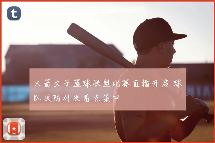 火箭女子篮球联盟比赛直播开启 球队攻防对决看点集中