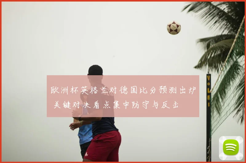 欧洲杯英格兰对德国比分预测出炉 关键对决看点集中防守与反击