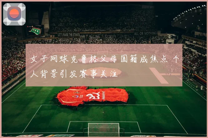女子网球克鲁格父母国籍成焦点 个人背景引发赛事关注