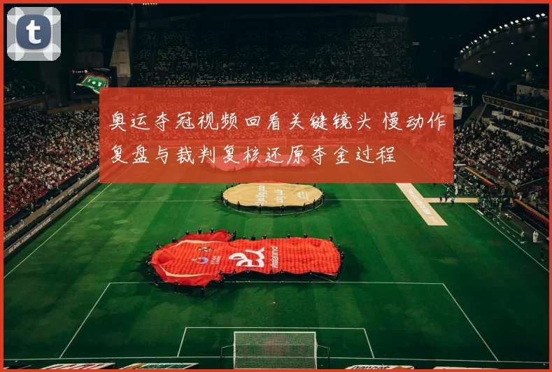 奥运夺冠视频回看关键镜头 慢动作复盘与裁判复核还原夺金过程