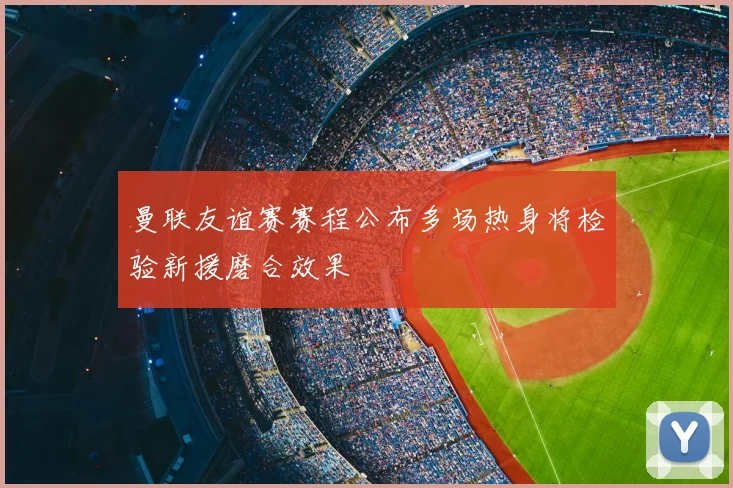 曼联友谊赛赛程公布多场热身将检验新援磨合效果