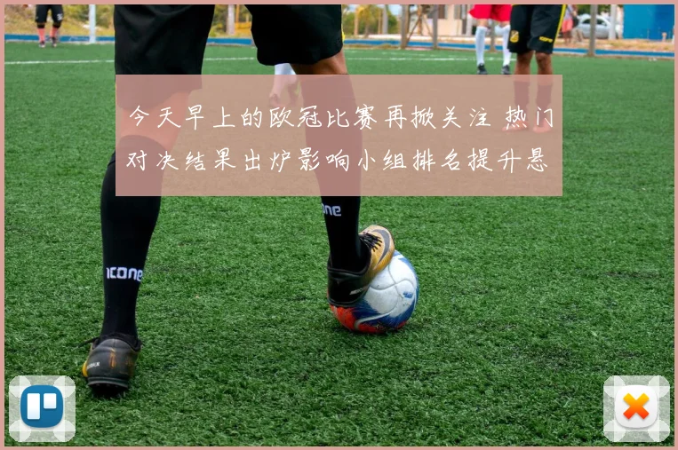 今天早上的欧冠比赛再掀关注 热门对决结果出炉影响小组排名提升悬念
