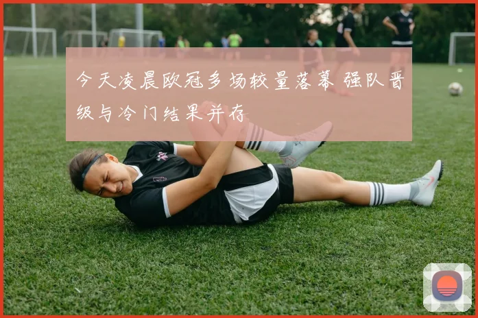 今天凌晨欧冠多场较量落幕 强队晋级与冷门结果并存