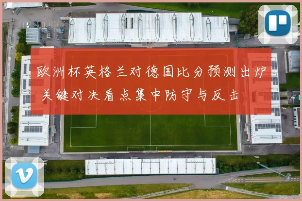 欧洲杯英格兰对德国比分预测出炉 关键对决看点集中防守与反击