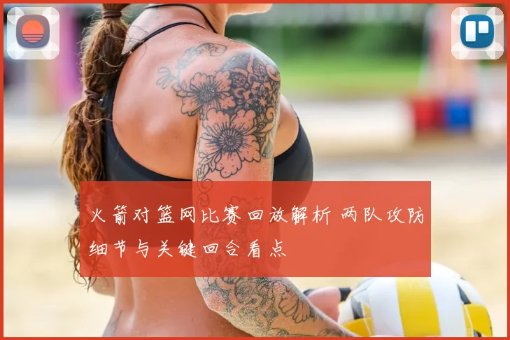 火箭对篮网比赛回放解析 两队攻防细节与关键回合看点
