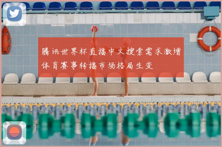 腾讯世界杯直播中文搜索需求激增体育赛事转播市场格局生变