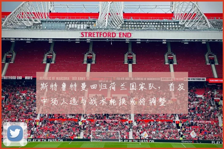 斯特鲁特曼回归荷兰国家队，首发中场人选与战术轮换或将调整