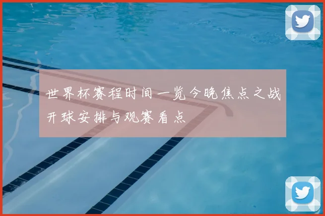 世界杯赛程时间一览今晚焦点之战开球安排与观赛看点