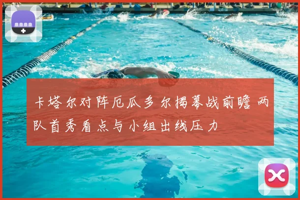 卡塔尔对阵厄瓜多尔揭幕战前瞻 两队首秀看点与小组出线压力