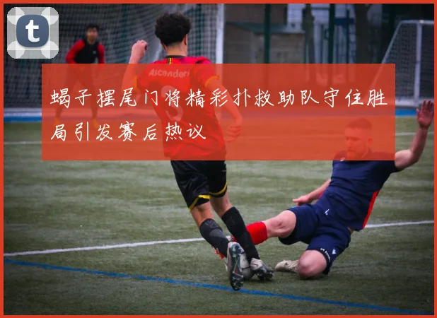 蝎子摆尾门将精彩扑救助队守住胜局引发赛后热议