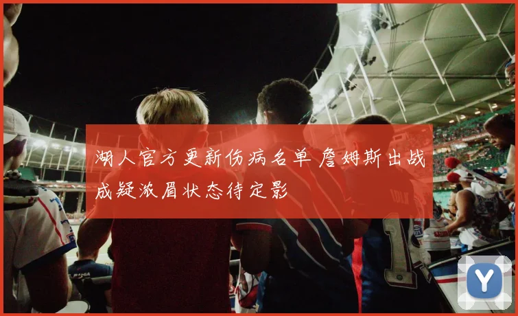 湖人官方更新伤病名单 詹姆斯出战成疑浓眉状态待定影