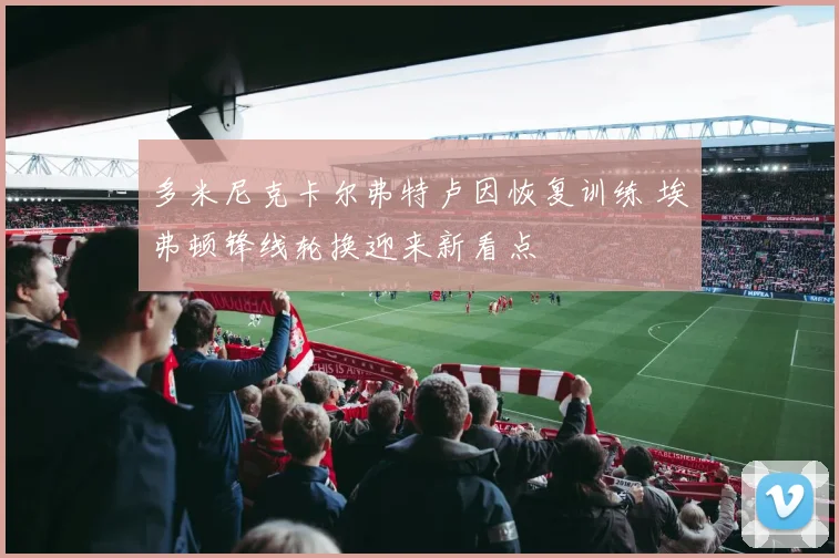 多米尼克卡尔弗特卢因恢复训练 埃弗顿锋线轮换迎来新看点