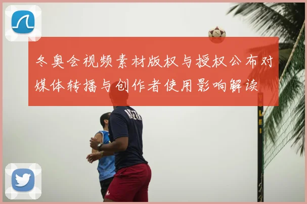 冬奥会视频素材版权与授权公布对媒体转播与创作者使用影响解读