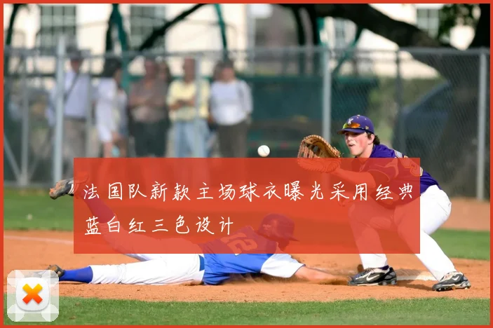 法国队新款主场球衣曝光采用经典蓝白红三色设计