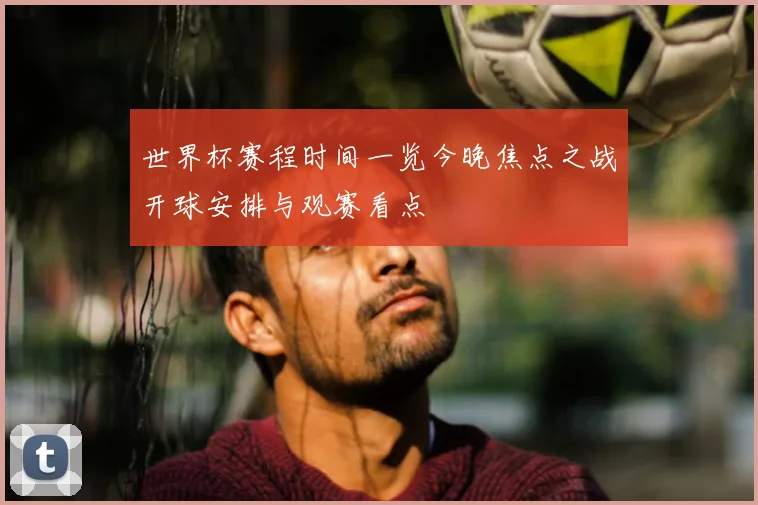 世界杯赛程时间一览今晚焦点之战开球安排与观赛看点