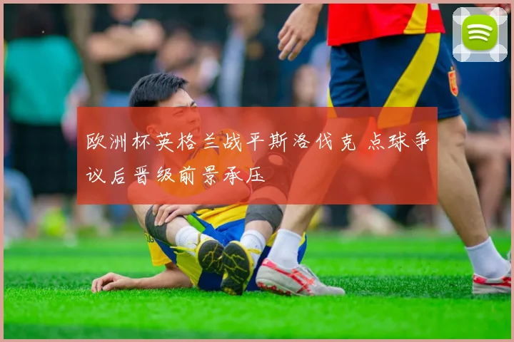 欧洲杯英格兰战平斯洛伐克 点球争议后晋级前景承压