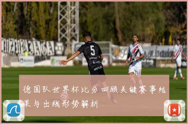 德国队世界杯比分回顾关键赛事结果与出线形势解析