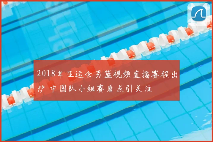 2018年亚运会男篮视频直播赛程出炉 中国队小组赛看点引关注