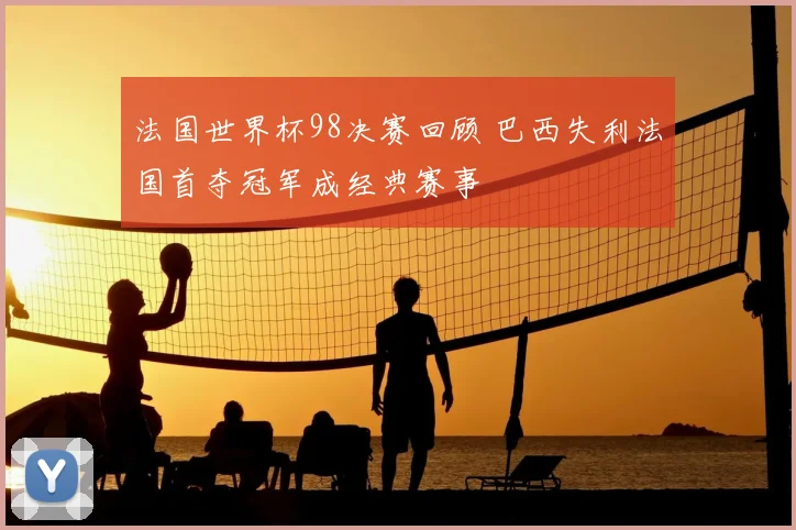 法国世界杯98决赛回顾 巴西失利法国首夺冠军成经典赛事