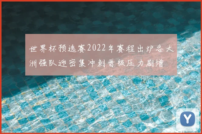 世界杯预选赛2022年赛程出炉各大洲强队迎密集冲刺晋级压力剧增