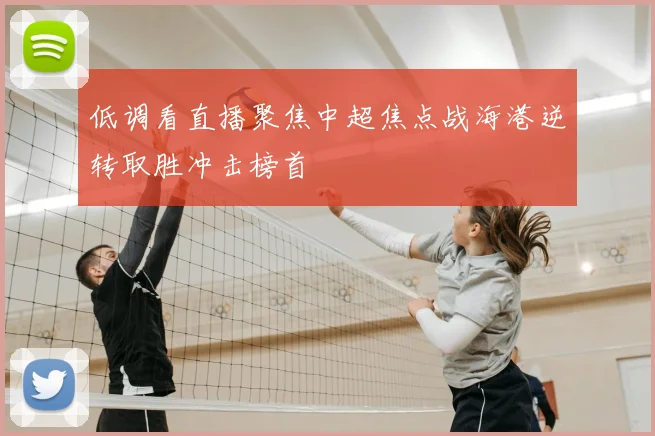 低调看直播聚焦中超焦点战海港逆转取胜冲击榜首