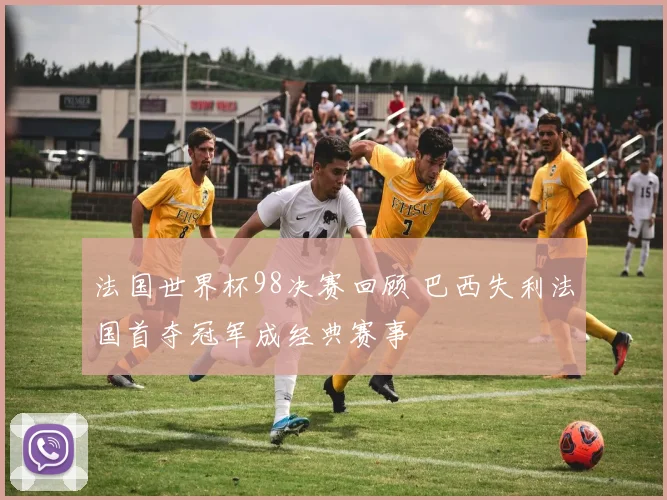 法国世界杯98决赛回顾 巴西失利法国首夺冠军成经典赛事