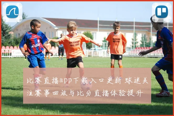 比赛直播app下载入口更新 球迷关注赛事回放与比分直播体验提升